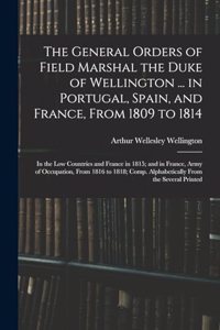 The General Orders of Field Marshal the Duke of Wellington ... in Portugal, Spain, and France, From 1809 to 1814