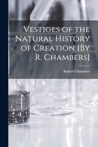 Vestiges of the Natural History of Creation [By R. Chambers]