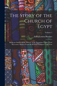 Story of the Church of Egypt: Being an Outline of the History of the Egyptians Under Their Successive Masters From the Roman Conquest Until Now; Volume 1