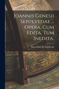Joannis Genesii Sepulvedae ... Opera, Cum Edita, Tum Inedita,