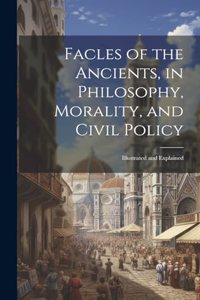 Facles of the Ancients, in Philosophy, Morality, and Civil Policy