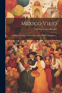 México Viejo: Noticias Históricas, Tradiciones, Leyendas Y Costumbres...