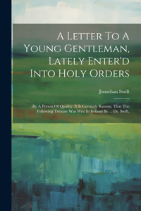 Letter To A Young Gentleman, Lately Enter'd Into Holy Orders: By A Person Of Quality. It Is Certainly Known, That The Following Treatise Was Writ In Ireland By ... Dr. Swift,