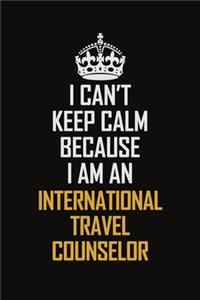 I Can't Keep Calm Because I Am An International Travel Counselor