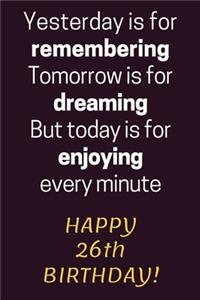 Yesterday is for Remembering Tomorrow is for Dreaming But Today is for Enjoying Happy 26th Birthday