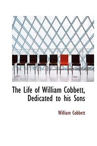 The Life of William Cobbett, Dedicated to His Sons