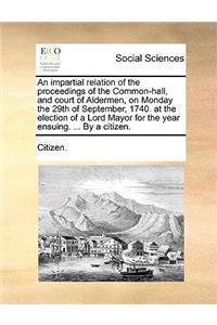 An Impartial Relation of the Proceedings of the Common-Hall, and Court of Aldermen, on Monday the 29th of September, 1740. at the Election of a Lord Mayor for the Year Ensuing. ... by a Citizen.