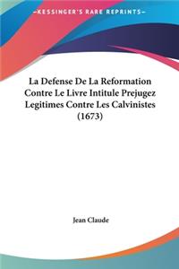 La Defense de La Reformation Contre Le Livre Intitule Prejugez Legitimes Contre Les Calvinistes (1673)