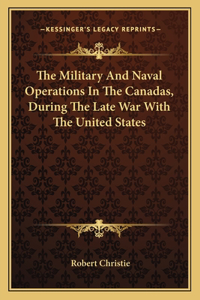 Military and Naval Operations in the Canadas, During the Late War with the United States