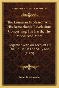 The Lunarian Professor and His Remarkable Revelations Concerthe Lunarian Professor and His Remarkable Revelations Concerning the Earth, the Moon and Mars Ning the Earth, the Moon and Mars