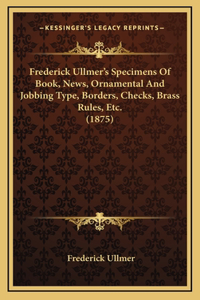 Frederick Ullmer's Specimens of Book, News, Ornamental and Jobbing Type, Borders, Checks, Brass Rules, Etc. (1875)