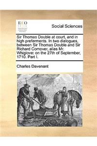 Sir Thomas Double at court, and in high preferments. In two dialogues, between Sir Thomas Double and Sir Richard Comover, alias Mr. Whiglove