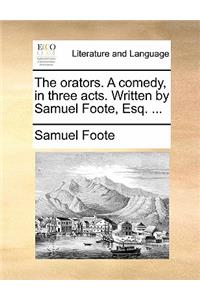 The Orators. a Comedy, in Three Acts. Written by Samuel Foote, Esq. ...