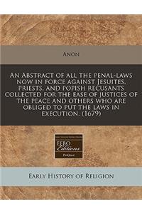 An Abstract of All the Penal-Laws Now in Force Against Jesuites, Priests, and Popish Recusants Collected for the Ease of Justices of the Peace and Others Who Are Obliged to Put the Laws in Execution. (1679)