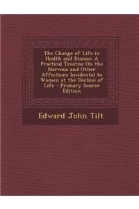 The Change of Life in Health and Disease: A Practical Treatise on the Nervous and Other Affections Incidental to Women at the Decline of Life - Primar