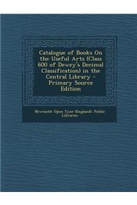 Catalogue of Books on the Useful Arts (Class 600 of Dewey's Decimal Classification) in the Central Library