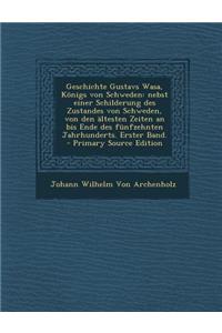 Geschichte Gustavs Wasa, Konigs Von Schweden: Nebst Einer Schilderung Des Zustandes Von Schweden, Von Den Altesten Zeiten an Bis Ende Des Funfzehnten Jahrhunderts. Erster Band.