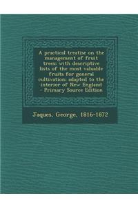 A Practical Treatise on the Management of Fruit Trees; With Descriptive Lists of the Most Valuable Fruits for General Cultivation; Adapted to the in