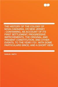 The History of the Colony of Nova-Caesaria, or New Jersey: Containing, an Account of Its First Settlement, Progressive Improvements, the Original and Present Constitution, and Other Events, to the Year 1721. with Some Particulars Since; And a Short