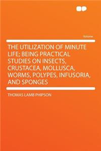 The Utilization of Minute Life; Being Practical Studies on Insects, Crustacea, Mollusca, Worms, Polypes, Infusoria, and Sponges