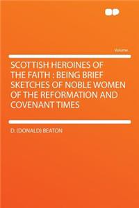 Scottish Heroines of the Faith: Being Brief Sketches of Noble Women of the Reformation and Covenant Times