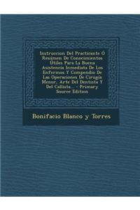 Instruccion Del Practicante Ó Resúmen De Conocimientos Útiles Para La Buena Asistencia Inmediata De Los Enfermos Y Compendio De Las Operaciones De Cirugía Menor, Arte Del Dentista Y Del Callista...