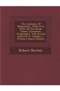 The Anatomy of Melancholy, What It Is: With All the Kinds, Causes, Symptons, Prognostics, and Several Cures of It, Volume 1