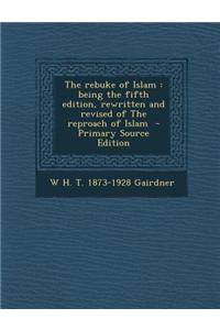 The Rebuke of Islam: Being the Fifth Edition, Rewritten and Revised of the Reproach of Islam