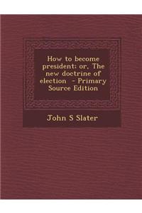 How to Become President; Or, the New Doctrine of Election - Primary Source Edition