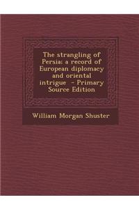 The Strangling of Persia; A Record of European Diplomacy and Oriental Intrigue