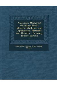 American Machinist Grinding Book: Modern Machines and Appliances, Methods and Results - Primary Source Edition