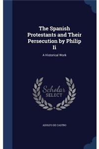 The Spanish Protestants and Their Persecution by Philip Ii