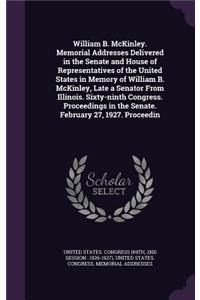 William B. McKinley. Memorial Addresses Delivered in the Senate and House of Representatives of the United States in Memory of William B. McKinley, Late a Senator from Illinois. Sixty-Ninth Congress. Proceedings in the Senate. February 27, 1927. Pr