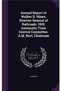 Annual Report of Walker D. Hines, Director General of Railroads. 1919. Automatic Train Control Committee. A.M. Burt, Chairman