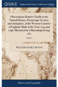 Observations Relative Chiefly to the Natural History, Picturesque Scenery, and Antiquities, of the Western Counties of England, Made in the Years 1794 and 1796. Illustrated by a Mineralogical Map of 2; Volume 1