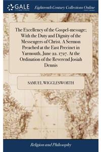 The Excellency of the Gospel-Message; With the Duty and Dignity of the Messengers of Christ. a Sermon Preached at the East Precinct in Yarmouth, June 22. 1727. at the Ordination of the Reverend Josiah Dennis