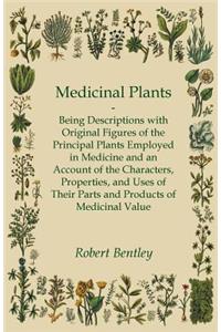 Medicinal Plants - Being Descriptions with Original Figures of the Principal Plants Employed in Medicine and an Account of the Characters, Properties, and Uses of Their Parts and Products of Medicinal Value