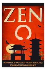 Zen - Discover How to Practice Zen to Achieve Higher Levels of Inner Happiness