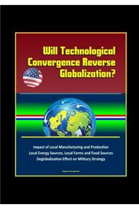 Will Technological Convergence Reverse Globalization? Impact of Local Manufacturing and Production, Local Energy Sources, Local Farms and Food Sources, Deglobalization Effect on Military Strategy