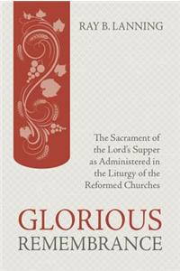 Glorious Remembrance: The Sacrament of the Lord's Supper as Administered in the Liturgy of the Reformed Churches