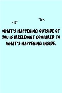 What's happening outside of you is irrelevant compared to what's happening inside. Journal