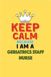 Keep Calm Because I Am A Geriatrics Staff Nurse - Funny Geriatrics Staff Nurse Notebook And Journal Gift