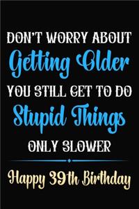 Don't Worry About Getting Older You Still Get To Do Stupid Things Only Slower Happy 39th Birthday