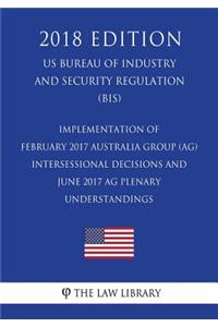 Implementation of February 2017 Australia Group (AG) Intersessional Decisions and June 2017 AG Plenary Understandings (US Bureau of Industry and Security Regulation) (BIS) (2018 Edition)