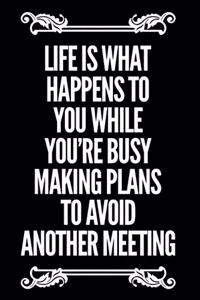 Life Is What Happens to You While You're Busy Making Plans to Avoid Another Meeting