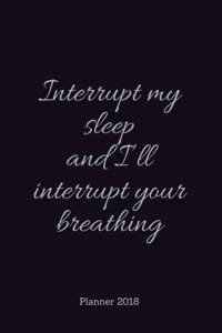 PLANNER 2018;Interrupt my sleep and I?ll interrupt your breath