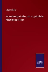 vertheidigte Luther, das ist, gründliche Widerlegung dessen