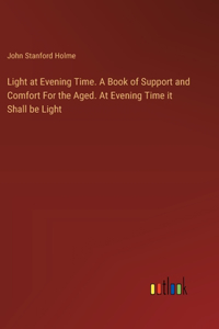 Light at Evening Time. A Book of Support and Comfort For the Aged. At Evening Time it Shall be Light