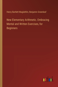New Elementary Arithmetic. Embracing Mental and Written Exercises, for Beginners