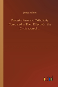 Protestantism and Catholicity Compared in Their Effects On the Civilization of ....